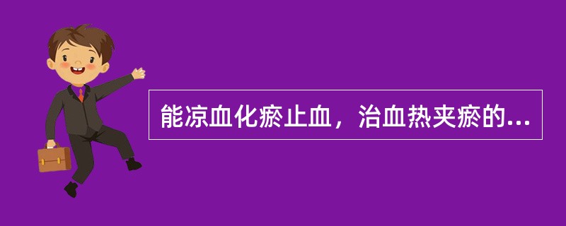 能凉血化瘀止血，治血热夹瘀的出血证宜首选（）