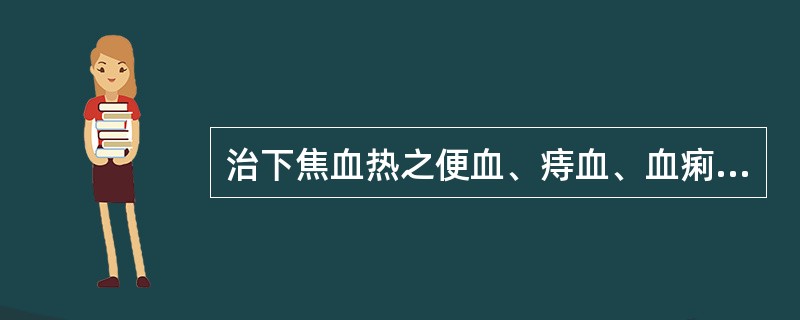 治下焦血热之便血、痔血、血痢、崩漏，下列何药最宜（）