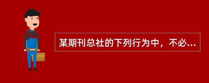 某期刊总社的下列行为中，不必报请新闻出版行政主管部门审批的是（）。