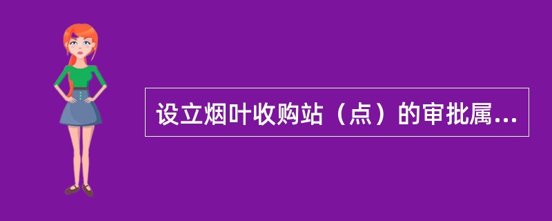 设立烟叶收购站（点）的审批属行政许可审批事项。（）