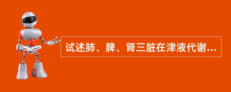 试述肺、脾、肾三脏在津液代谢中的主要作用。