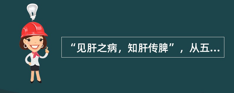 “见肝之病，知肝传脾”，从五行之间的关系看，其所指内容是（）