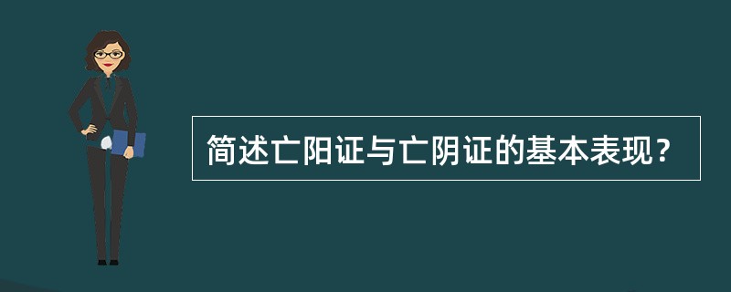 简述亡阳证与亡阴证的基本表现？