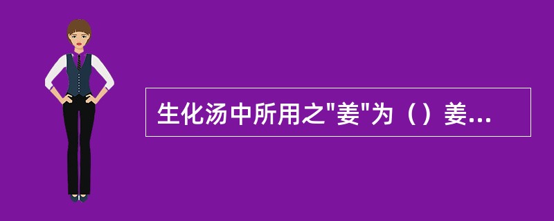 生化汤中所用之"姜"为（）姜，而逍遥散中所用"姜"为（）姜。