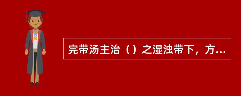 完带汤主治（）之湿浊带下，方中重用（）为君。