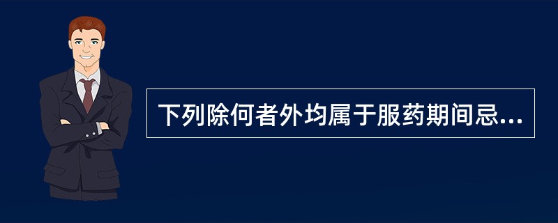 下列除何者外均属于服药期间忌食的食物（）