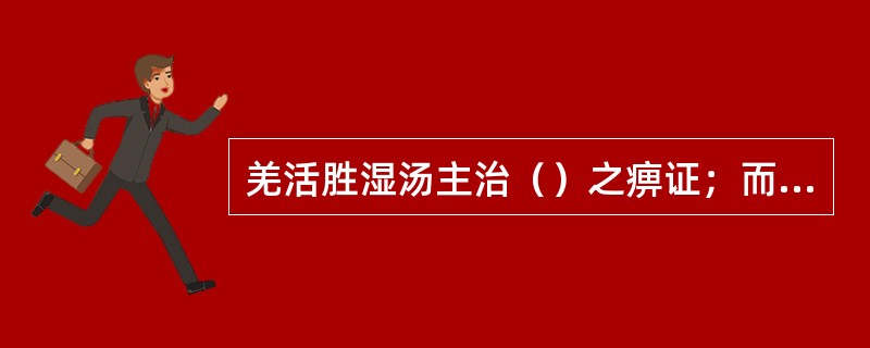 羌活胜湿汤主治（）之痹证；而痹证日久致肝肾两虚，气血不足，治宜（）（方）。