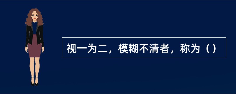 视一为二，模糊不清者，称为（）