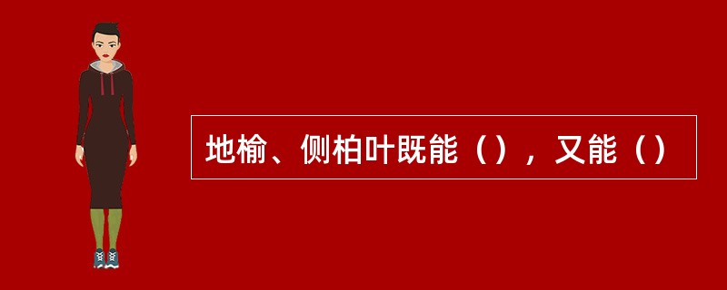 地榆、侧柏叶既能（），又能（）