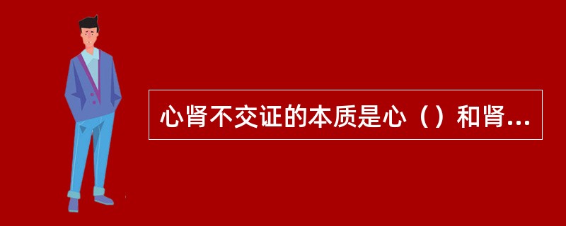 心肾不交证的本质是心（）和肾（）并存的证候。