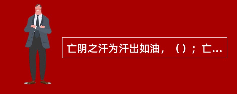 亡阴之汗为汗出如油，（）；亡阳之汗则见（），汗稀而凉。