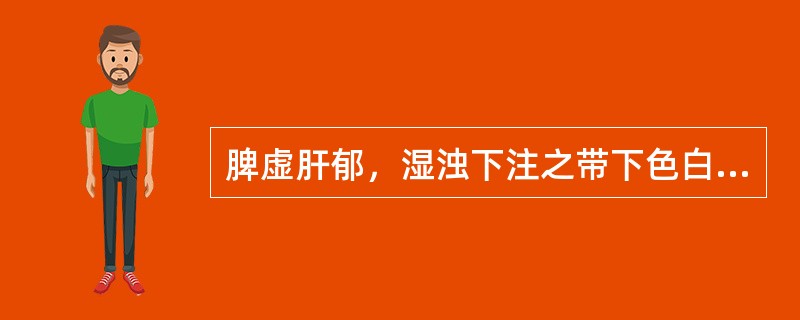 脾虚肝郁，湿浊下注之带下色白，清稀无臭，面色白，舌淡苔白，脉缓。治宜完带汤。