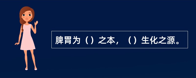 脾胃为（）之本，（）生化之源。