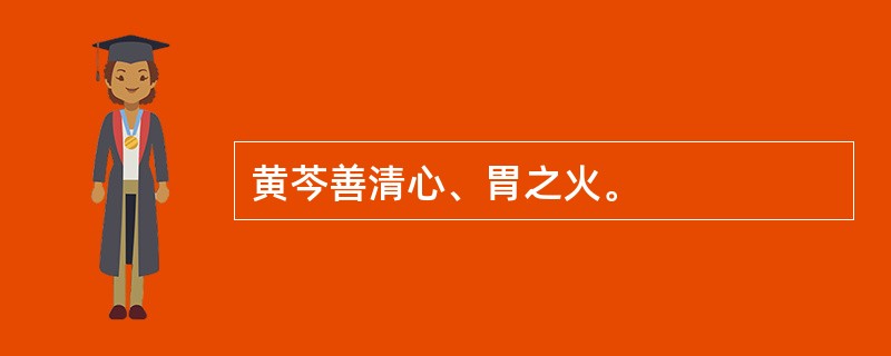 黄芩善清心、胃之火。