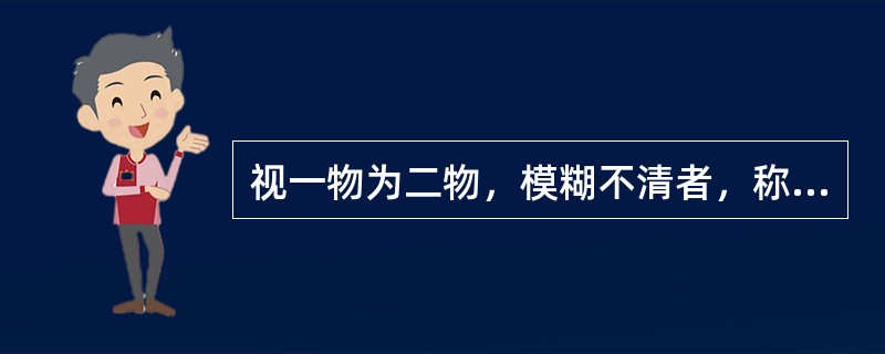 视一物为二物，模糊不清者，称为（）