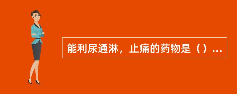 能利尿通淋，止痛的药物是（）利尿通淋，通经下乳的药物是（）