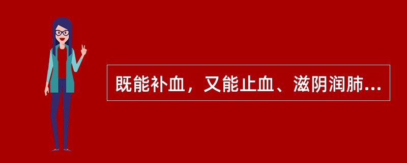 既能补血，又能止血、滋阴润肺的药物是（）