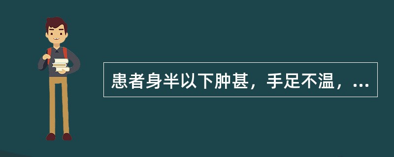 患者身半以下肿甚，手足不温，口中不渴，胸腹胀满，大便溏薄，舌苔白腻，脉沉弦而迟者