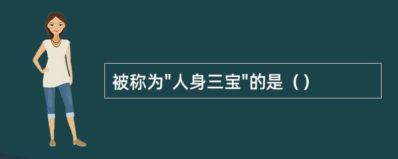 被称为"人身三宝"的是（）