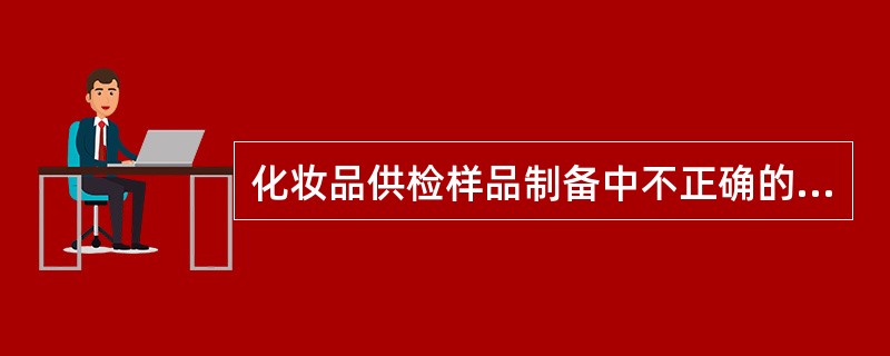 化妆品供检样品制备中不正确的步骤是（）。