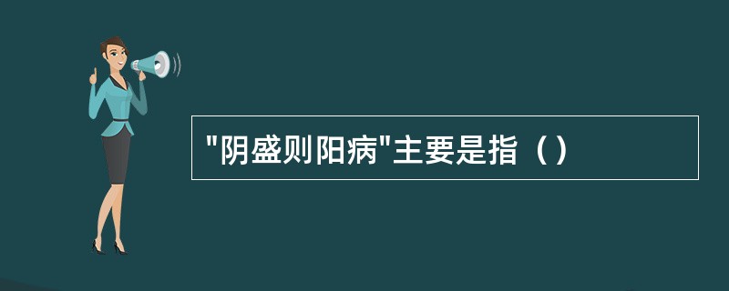 "阴盛则阳病"主要是指（）