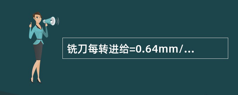 铣刀每转进给=0.64mm/r，主轴转速n＝75r/min，铣刀刀齿数z=8，则