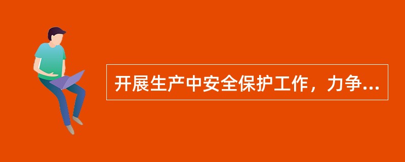 开展生产中安全保护工作，力争减少和消灭工伤事故，保障工人的生命安全；与职业病作斗