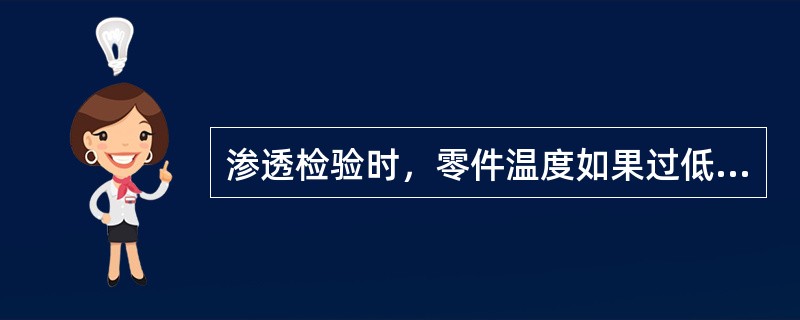 渗透检验时，零件温度如果过低，则会（）