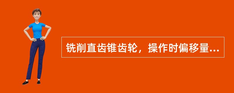 铣削直齿锥齿轮，操作时偏移量和回转量控制不好会引起工件（）误差超差。