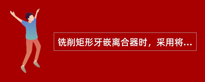 铣削矩形牙嵌离合器时，采用将齿槽角铣得略大于齿面角方法获得齿侧间隙时，铣成的齿侧