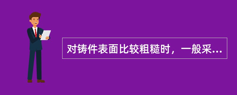 对铸件表面比较粗糙时，一般采用水洗型渗透检测。