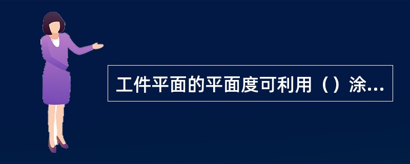 工件平面的平面度可利用（）涂色对研来检验，尤其对平面在小范围内的平面度和窄长平面