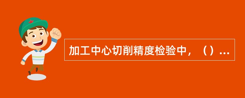 加工中心切削精度检验中，（）主要考核机床的定位精度和失动量在工件上的影响。