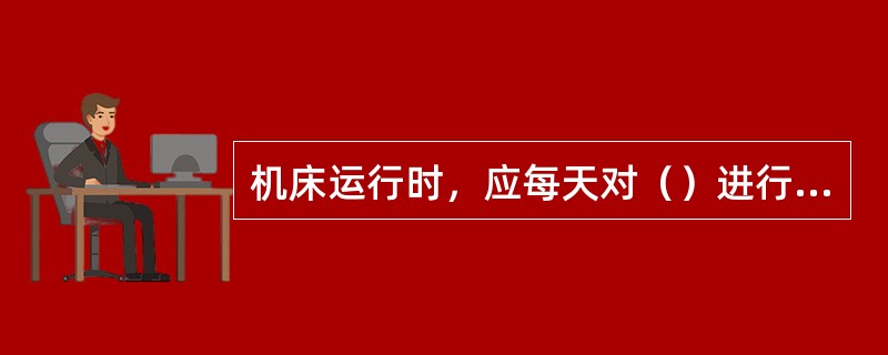 机床运行时，应每天对（）进行监控和检查，并将检查情况做好记录。