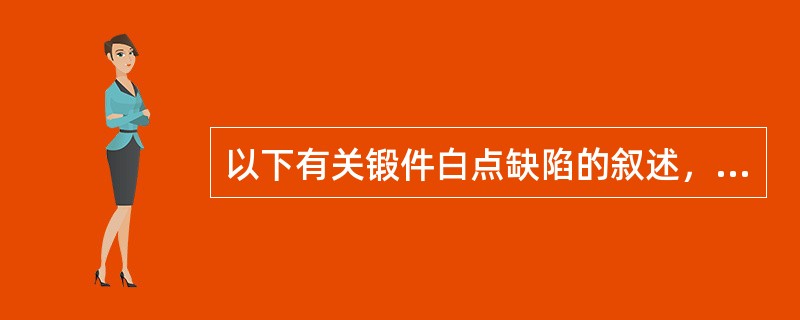 以下有关锻件白点缺陷的叙述，哪一条是错误的（）