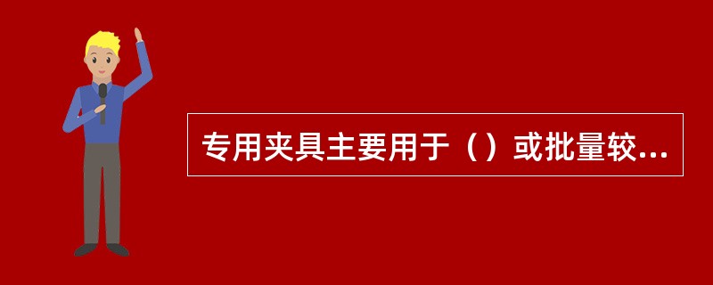 专用夹具主要用于（）或批量较大的生产中。