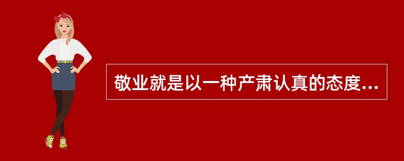 敬业就是以一种产肃认真的态度对待工作，下列不符合的是（）。