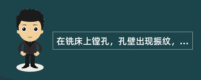 在铣床上镗孔，孔壁出现振纹，可能是镗杆刚性较差，或工件装夹不当引起的。