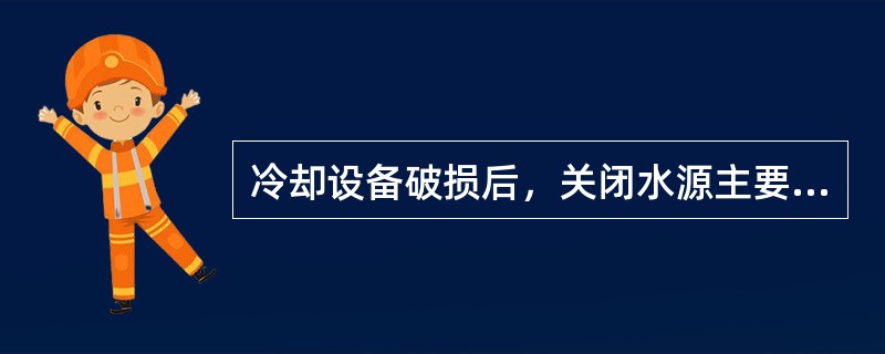 冷却设备破损后，关闭水源主要是为了（）。