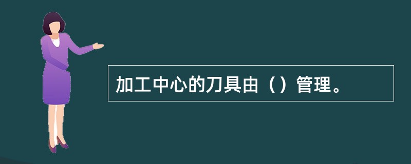 加工中心的刀具由（）管理。