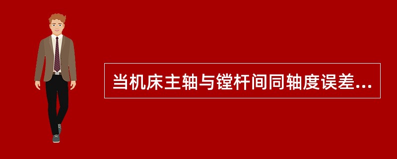 当机床主轴与镗杆间同轴度误差（）时，镗杆采用浮动接头