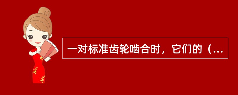 一对标准齿轮啮合时，它们的（）相切。