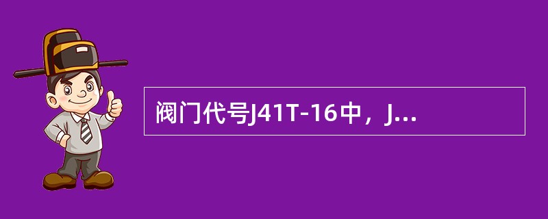 阀门代号J41T-16中，J表示阀门类别为（）阀。