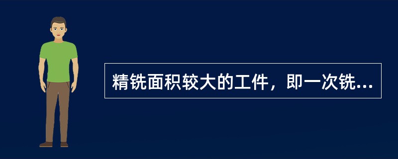 精铣面积较大的工件，即一次铣削宽而长的加工面时，采用（）铣削。