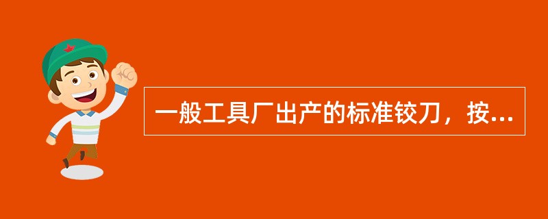 一般工具厂出产的标准铰刀，按直径尺寸的精度以及被铰孔的基本偏差和标准公差等级不同