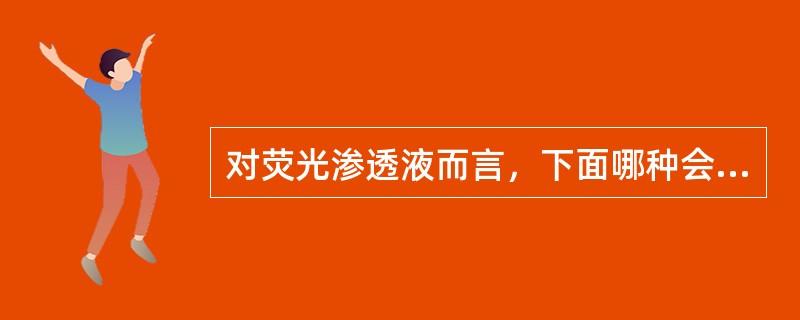 对荧光渗透液而言，下面哪种会影响荧光剂的亮度？（）