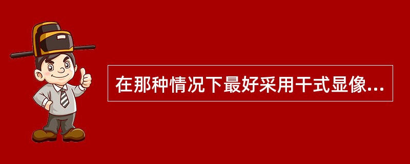 在那种情况下最好采用干式显像剂？（）