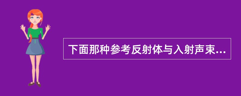 下面那种参考反射体与入射声束角度无关：（）