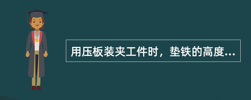 用压板装夹工件时，垫铁的高度应（）工件的高度，否则会降低压紧效果。