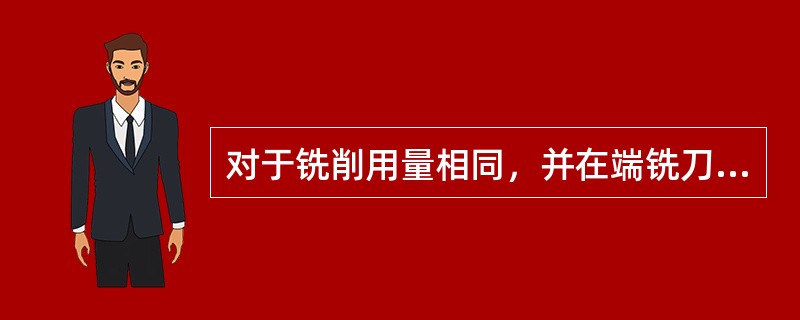 对于铣削用量相同，并在端铣刀不采用（）的情况下，用周边铣削加工出的表面粗糙度值比